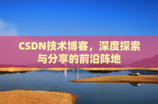 CSDN技术博客，深度探索与分享的前沿阵地